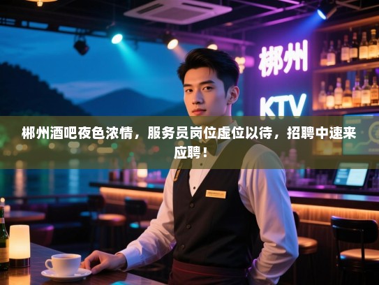 郴州酒吧夜色浓情，服务员岗位虚位以待，招聘中速来应聘！