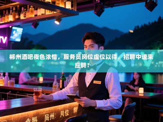 郴州酒吧夜色浓情，服务员岗位虚位以待，招聘中速来应聘！