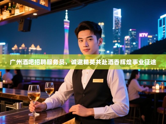 广州酒吧招聘服务员，诚邀精英共赴酒香辉煌事业征途