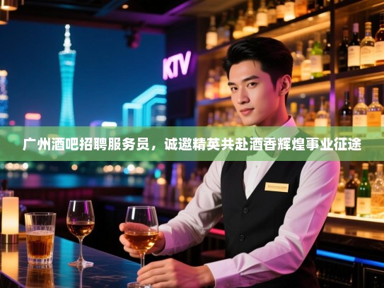 广州酒吧招聘服务员，诚邀精英共赴酒香辉煌事业征途