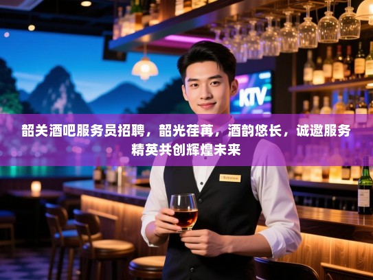 韶关酒吧服务员招聘,韶光荏苒,酒韵悠长,诚邀服务精英共创辉煌未来 韶关酒吧服务员招聘,韶光荏苒,酒韵悠长,诚邀服务精英共创辉煌未来