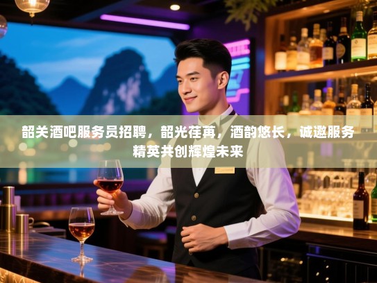 韶关酒吧服务员招聘,韶光荏苒,酒韵悠长,诚邀服务精英共创辉煌未来 韶关酒吧服务员招聘,韶光荏苒,酒韵悠长,诚邀服务精英共创辉煌未来