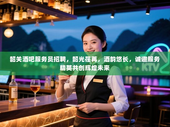 韶关酒吧服务员招聘,韶光荏苒,酒韵悠长,诚邀服务精英共创辉煌未来 韶关酒吧服务员招聘,韶光荏苒,酒韵悠长,诚邀服务精英共创辉煌未来