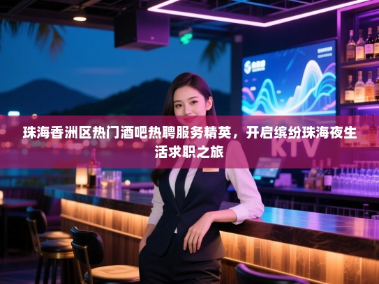 珠海香洲区热门酒吧热聘服务精英，开启缤纷珠海夜生活求职之旅