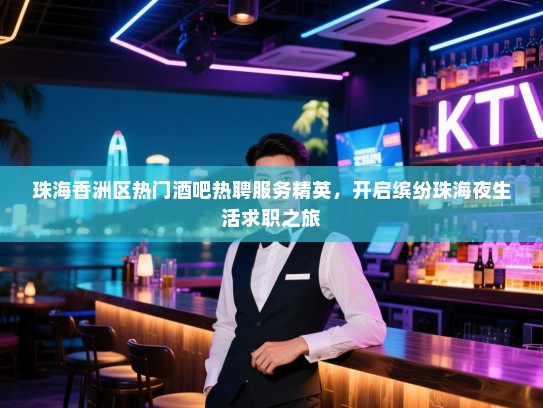 珠海香洲区热门酒吧热聘服务精英，开启缤纷珠海夜生活求职之旅