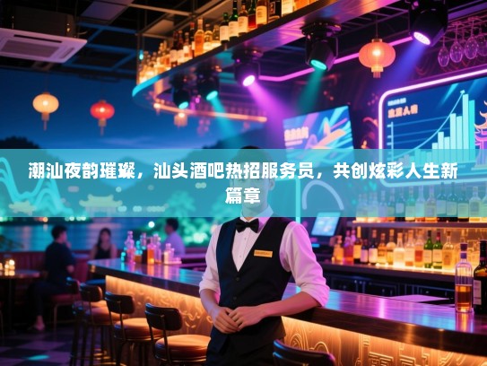 潮汕夜韵璀璨,汕头酒吧热招服务员,共创炫彩人生新篇章 潮汕夜韵璀璨,汕头酒吧热招服务员,共创炫彩人生新篇章
