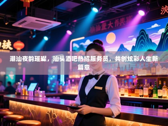 潮汕夜韵璀璨,汕头酒吧热招服务员,共创炫彩人生新篇章 潮汕夜韵璀璨,汕头酒吧热招服务员,共创炫彩人生新篇章