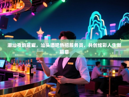 潮汕夜韵璀璨,汕头酒吧热招服务员,共创炫彩人生新篇章 潮汕夜韵璀璨,汕头酒吧热招服务员,共创炫彩人生新篇章