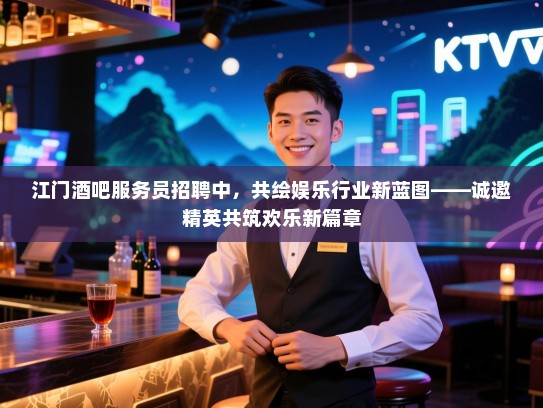 江门酒吧服务员招聘中,共绘娱乐行业新蓝图——诚邀精英共筑欢乐新篇章 江门酒吧服务员招聘中,共绘娱乐行业新蓝图——诚邀精英共筑欢乐新篇章