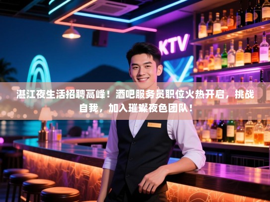 湛江夜生活招聘高峰！酒吧服务员职位火热开启，挑战自我，加入璀璨夜色团队！