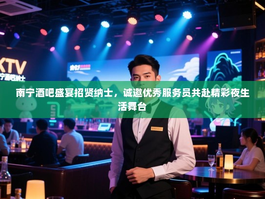 南宁酒吧盛宴招贤纳士，诚邀优秀服务员共赴精彩夜生活舞台
