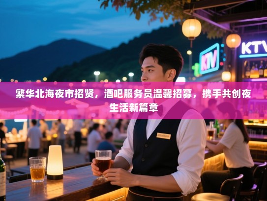 繁华北海夜市招贤，酒吧服务员温馨招募，携手共创夜生活新篇章