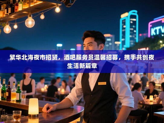 繁华北海夜市招贤，酒吧服务员温馨招募，携手共创夜生活新篇章