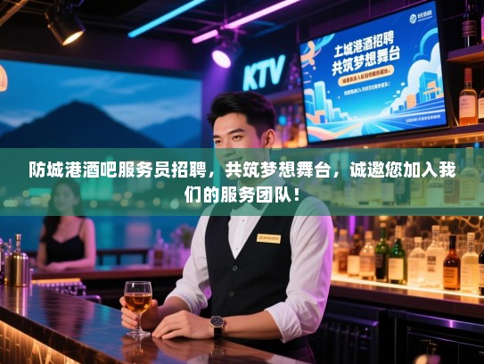防城港酒吧服务员招聘,共筑梦想舞台,诚邀您加入我们的服务团队! 防城港酒吧服务员招聘,共筑梦想舞台,诚邀您加入我们的服务团队!