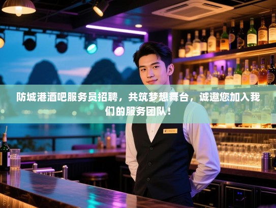 防城港酒吧服务员招聘,共筑梦想舞台,诚邀您加入我们的服务团队! 防城港酒吧服务员招聘,共筑梦想舞台,诚邀您加入我们的服务团队!
