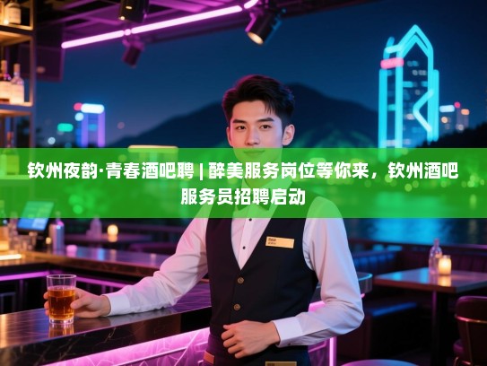 钦州夜韵·青春酒吧聘 | 醉美服务岗位等你来,钦州酒吧服务员招聘启动 钦州夜韵·青春酒吧聘 | 醉美服务岗位等你来,钦州酒吧服务员招聘启动