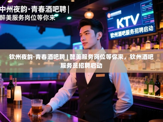 钦州夜韵·青春酒吧聘 | 醉美服务岗位等你来,钦州酒吧服务员招聘启动 钦州夜韵·青春酒吧聘 | 醉美服务岗位等你来,钦州酒吧服务员招聘启动