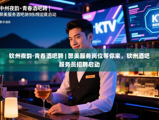 钦州夜韵·青春酒吧聘 | 醉美服务岗位等你来,钦州酒吧服务员招聘启动 钦州夜韵·青春酒吧聘 | 醉美服务岗位等你来,钦州酒吧服务员招聘启动