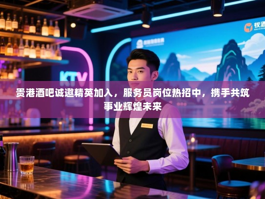 贵港酒吧诚邀精英加入，服务员岗位热招中，携手共筑事业辉煌未来
