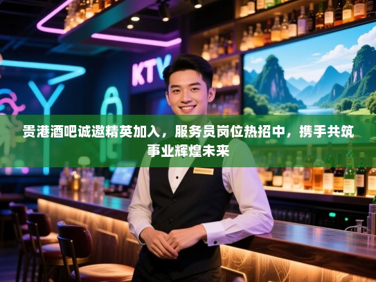 贵港酒吧诚邀精英加入，服务员岗位热招中，携手共筑事业辉煌未来