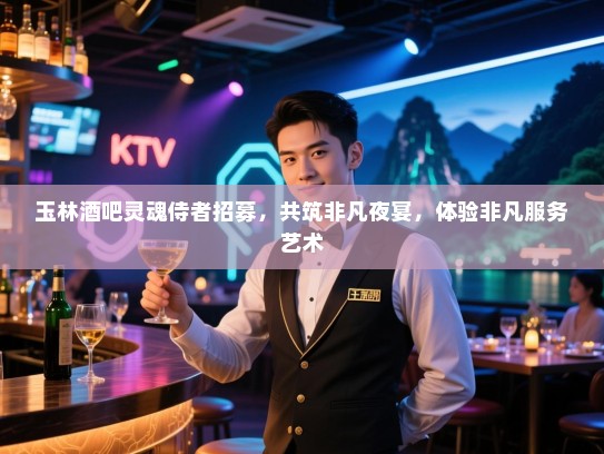 玉林酒吧灵魂侍者招募,共筑非凡夜宴,体验非凡服务艺术 玉林酒吧灵魂侍者招募,共筑非凡夜宴,体验非凡服务艺术