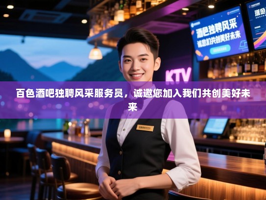 百色酒吧独聘风采服务员,诚邀您加入我们共创美好未来 百色酒吧独聘风采服务员,诚邀您加入我们共创美好未来