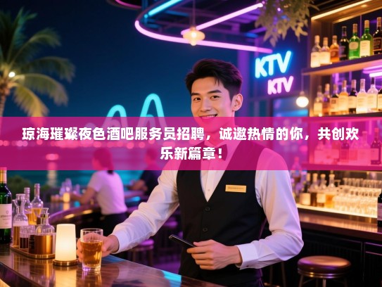 琼海璀璨夜色酒吧服务员招聘，诚邀热情的你，共创欢乐新篇章！