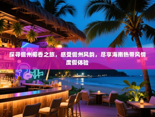 探寻儋州椰香之旅，感受儋州风韵，尽享海南热带风情度假体验