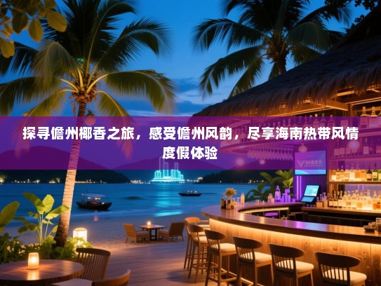 探寻儋州椰香之旅，感受儋州风韵，尽享海南热带风情度假体验