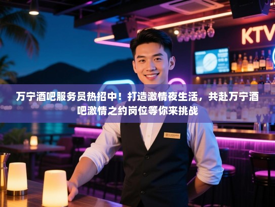万宁酒吧服务员热招中！打造激情夜生活，共赴万宁酒吧激情之约岗位等你来挑战