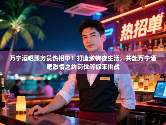 万宁酒吧服务员热招中！打造激情夜生活，共赴万宁酒吧激情之约岗位等你来挑战