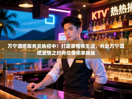 万宁酒吧服务员热招中！打造激情夜生活，共赴万宁酒吧激情之约岗位等你来挑战