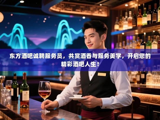 东方酒吧诚聘服务员，共赏酒香与服务美学，开启您的精彩酒吧人生！