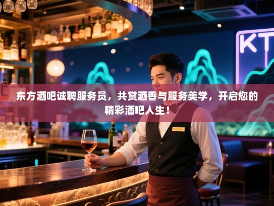 东方酒吧诚聘服务员，共赏酒香与服务美学，开启您的精彩酒吧人生！