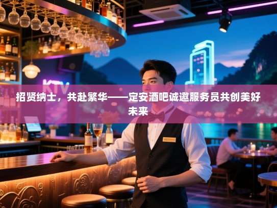 招贤纳士,共赴繁华——定安酒吧诚邀服务员共创美好未来 招贤纳士,共赴繁华——定安酒吧诚邀服务员共创美好未来