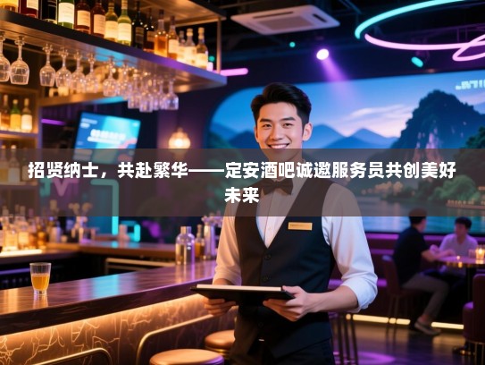 招贤纳士,共赴繁华——定安酒吧诚邀服务员共创美好未来 招贤纳士,共赴繁华——定安酒吧诚邀服务员共创美好未来