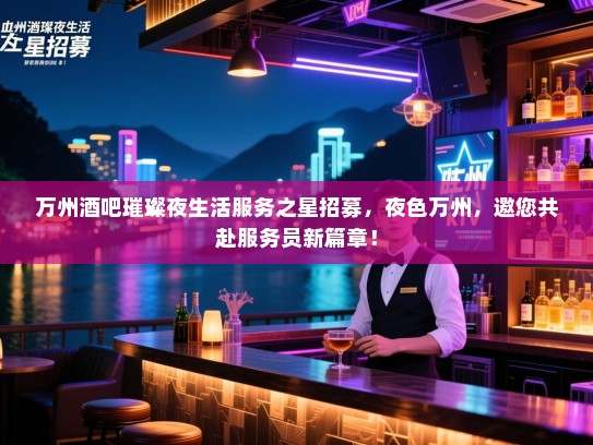 万州酒吧璀璨夜生活服务之星招募，夜色万州，邀您共赴服务员新篇章！