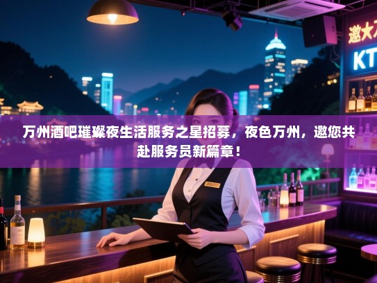 万州酒吧璀璨夜生活服务之星招募，夜色万州，邀您共赴服务员新篇章！
