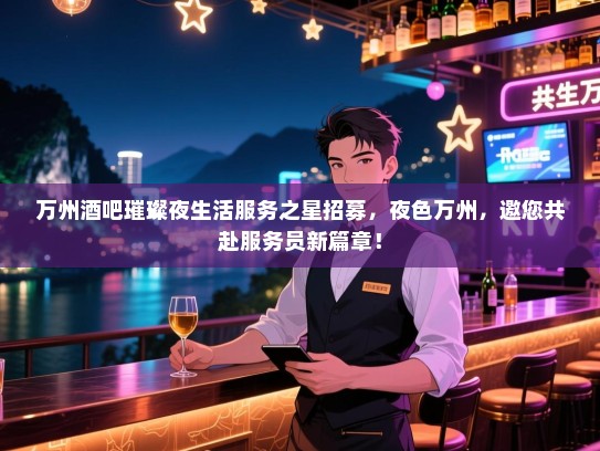 万州酒吧璀璨夜生活服务之星招募，夜色万州，邀您共赴服务员新篇章！