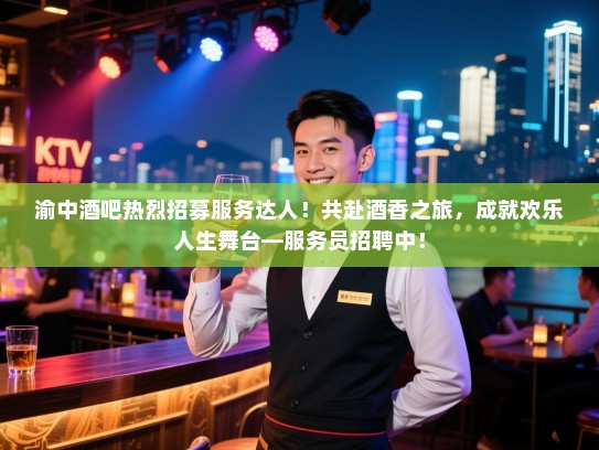 渝中酒吧热烈招募服务达人！共赴酒香之旅，成就欢乐人生舞台—服务员招聘中！