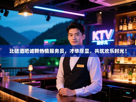北碚酒吧诚聘热情服务员，才华尽显，共筑欢乐时光！