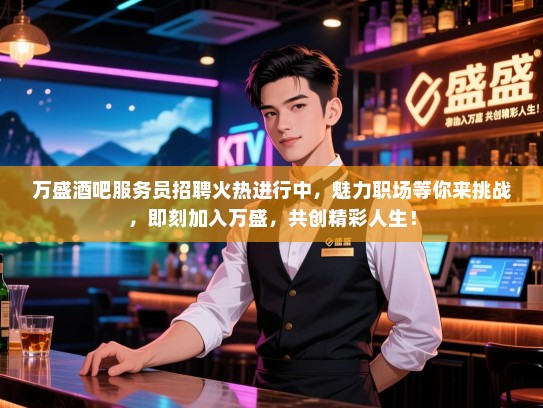 万盛酒吧服务员招聘火热进行中，魅力职场等你来挑战，即刻加入万盛，共创精彩人生！