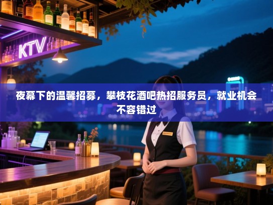 夜幕下的温馨招募,攀枝花酒吧热招服务员,就业机会不容错过 夜幕下的温馨招募,攀枝花酒吧热招服务员,就业机会不容错过