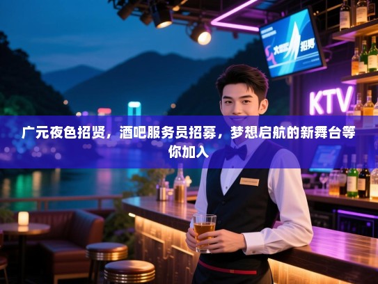 广元夜色招贤，酒吧服务员招募，梦想启航的新舞台等你加入