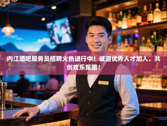内江酒吧服务员招聘火热进行中！诚邀优秀人才加入，共创欢乐氛围！