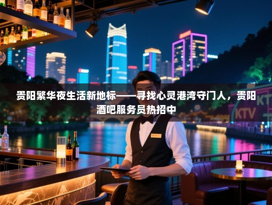 贵阳繁华夜生活新地标——寻找心灵港湾守门人，贵阳酒吧服务员热招中