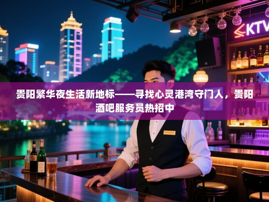 贵阳繁华夜生活新地标——寻找心灵港湾守门人，贵阳酒吧服务员热招中