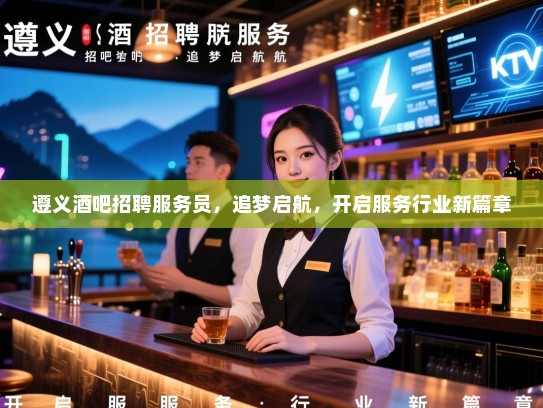 遵义酒吧招聘服务员,追梦启航,开启服务行业新篇章 遵义酒吧招聘服务员,追梦启航,开启服务行业新篇章