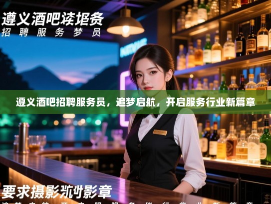 遵义酒吧招聘服务员,追梦启航,开启服务行业新篇章 遵义酒吧招聘服务员,追梦启航,开启服务行业新篇章