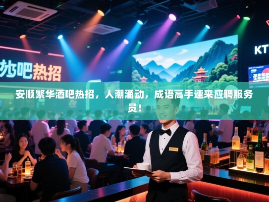 安顺繁华酒吧热招,人潮涌动,成语高手速来应聘服务员! 安顺繁华酒吧热招,人潮涌动,成语高手速来应聘服务员!